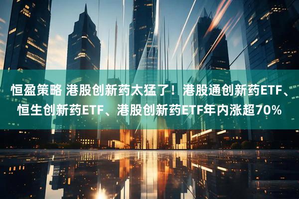 恒盈策略 港股创新药太猛了！港股通创新药ETF、恒生创新药ETF、港股创新药ETF年内涨超70%