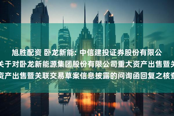 旭胜配资 卧龙新能: 中信建投证券股份有限公司关于上海证券交易所关于对卧龙新能源集团股份有限公司重大资产出售暨关联交易草案信息披露的问询函回复之核查意见内容摘要