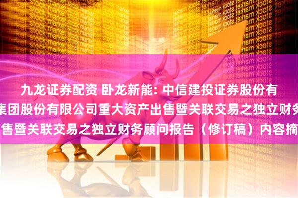 九龙证券配资 卧龙新能: 中信建投证券股份有限公司关于卧龙新能源集团股份有限公司重大资产出售暨关联交易之独立财务顾问报告（修订稿）内容摘要