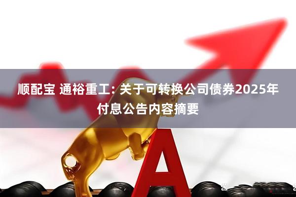 顺配宝 通裕重工: 关于可转换公司债券2025年付息公告内容摘要