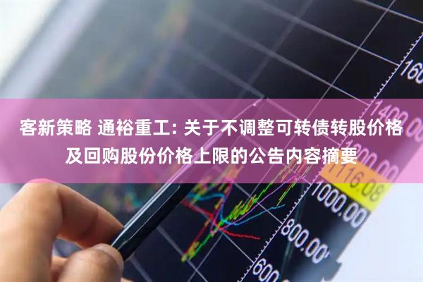 客新策略 通裕重工: 关于不调整可转债转股价格及回购股份价格上限的公告内容摘要