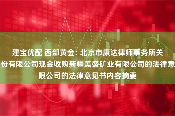 建宝优配 西部黄金: 北京市康达律师事务所关于西部黄金股份有限公司现金收购新疆美盛矿业有限公司的法律意见书内容摘要
