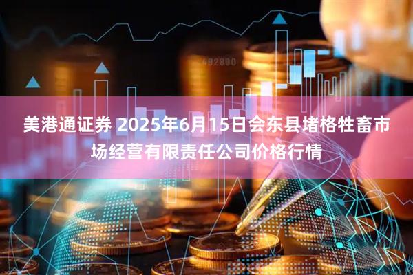 美港通证券 2025年6月15日会东县堵格牲畜市场经营有限责任公司价格行情