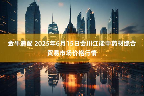 金牛速配 2025年6月15日会川江能中药材综合贸易市场价格行情