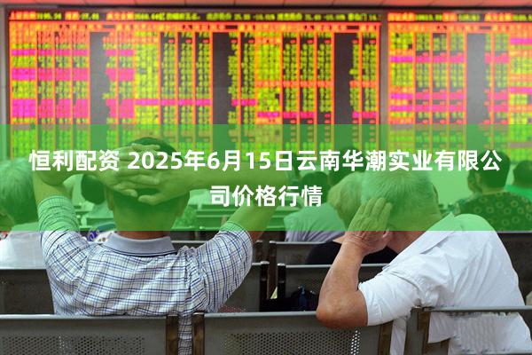 恒利配资 2025年6月15日云南华潮实业有限公司价格行情