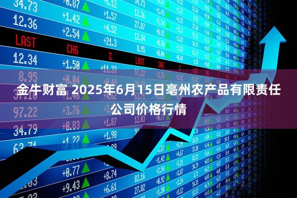 金牛财富 2025年6月15日亳州农产品有限责任公司价格行情