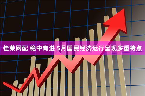 佳荣网配 稳中有进 5月国民经济运行呈现多重特点