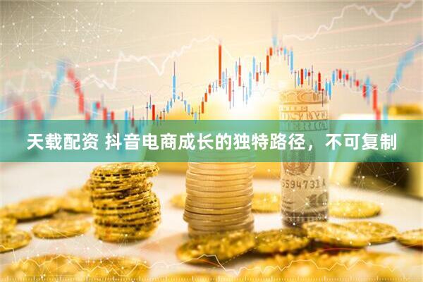 天载配资 抖音电商成长的独特路径，不可复制