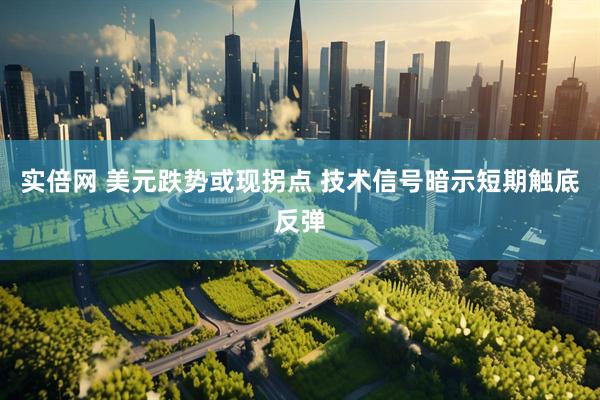 实倍网 美元跌势或现拐点 技术信号暗示短期触底反弹