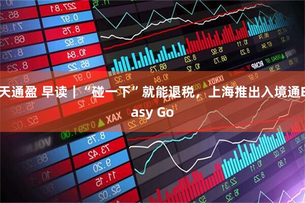 天通盈 早读｜“碰一下”就能退税，上海推出入境通Easy Go