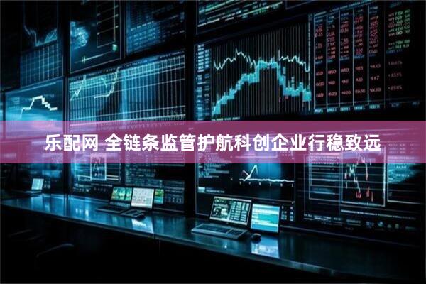 乐配网 全链条监管护航科创企业行稳致远
