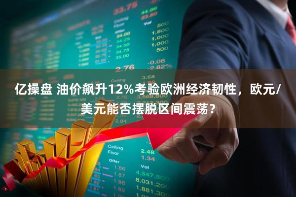 亿操盘 油价飙升12%考验欧洲经济韧性，欧元/美元能否摆脱区间震荡？