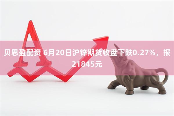贝思盈配资 6月20日沪锌期货收盘下跌0.27%，报21845元
