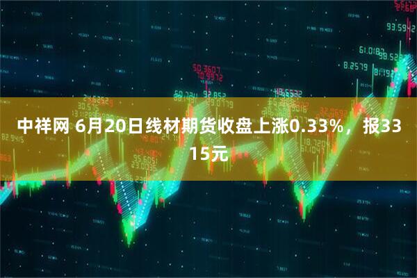 中祥网 6月20日线材期货收盘上涨0.33%，报3315元