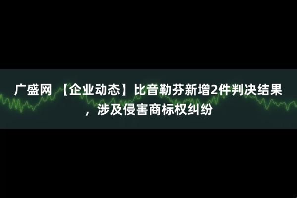 广盛网 【企业动态】比音勒芬新增2件判决结果，涉及侵害商标权纠纷