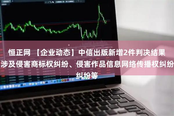 恒正网 【企业动态】中信出版新增2件判决结果，涉及侵害商标权纠纷、侵害作品信息网络传播权纠纷等