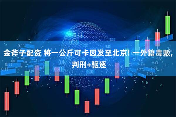 金斧子配资 将一公斤可卡因发至北京! 一外籍毒贩, 判刑+驱逐
