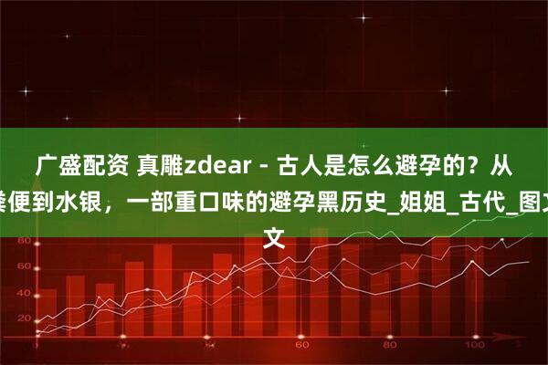 广盛配资 真雕zdear - 古人是怎么避孕的？从粪便到水银，一部重口味的避孕黑历史_姐姐_古代_图文