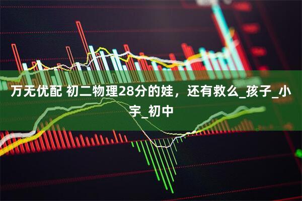 万无优配 初二物理28分的娃，还有救么_孩子_小宇_初中