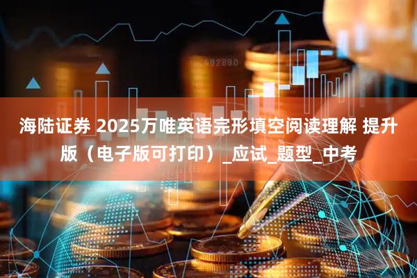 海陆证券 2025万唯英语完形填空阅读理解 提升版（电子版可打印）_应试_题型_中考