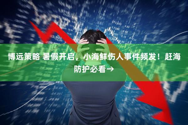 博远策略 暑假开启，小海鲜伤人事件频发！赶海防护必看→