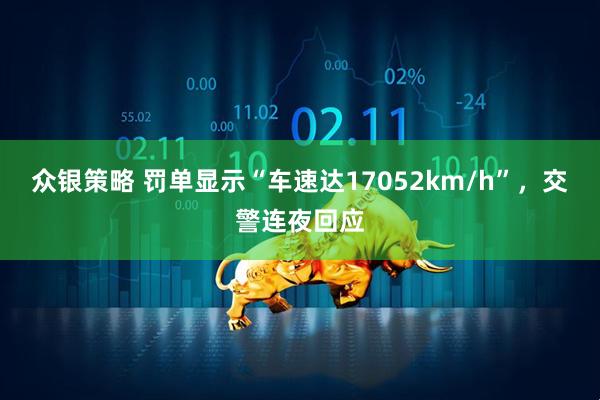 众银策略 罚单显示“车速达17052km/h”，交警连夜回应