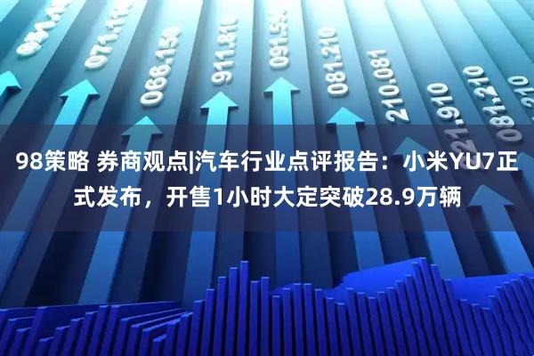 98策略 券商观点|汽车行业点评报告：小米YU7正式发布，开售1小时大定突破28.9万辆