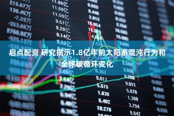 启点配资 研究揭示1.8亿年前太阳系混沌行为和全球碳循环变化