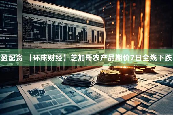 盈配资 【环球财经】芝加哥农产品期价7日全线下跌