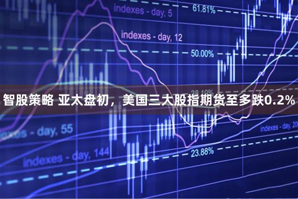 智股策略 亚太盘初，美国三大股指期货至多跌0.2%
