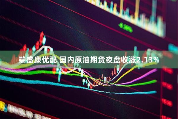 端盛康优配 国内原油期货夜盘收涨2.13%