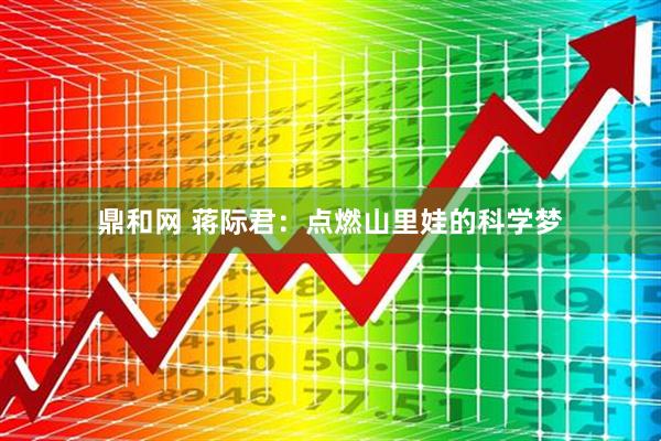 鼎和网 蒋际君：点燃山里娃的科学梦