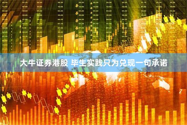 大牛证券港股 毕生实践只为兑现一句承诺