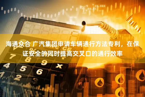 海通众合 广汽集团申请车辆通行方法专利，在保证安全的同时提高交叉口的通行效率