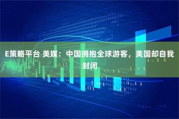 E策略平台 美媒：中国拥抱全球游客，美国却自我封闭