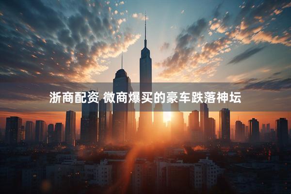 浙商配资 微商爆买的豪车跌落神坛