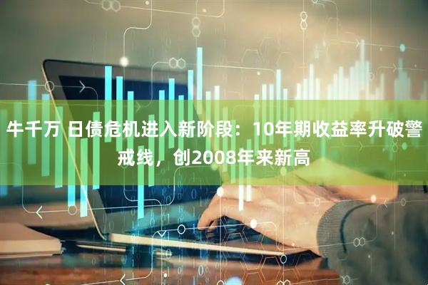 牛千万 日债危机进入新阶段：10年期收益率升破警戒线，创2008年来新高