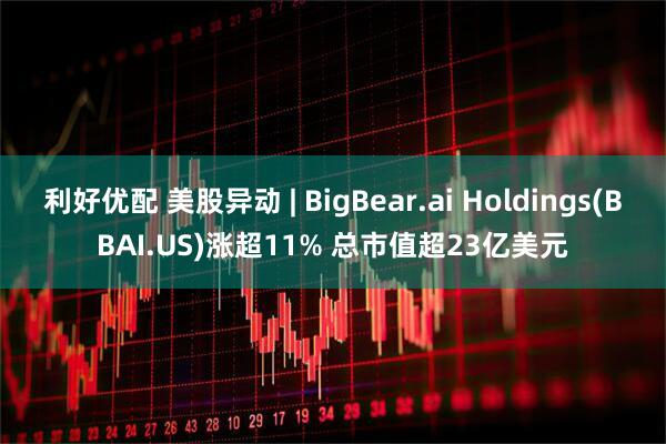 利好优配 美股异动 | BigBear.ai Holdings(BBAI.US)涨超11% 总市值超23亿美元