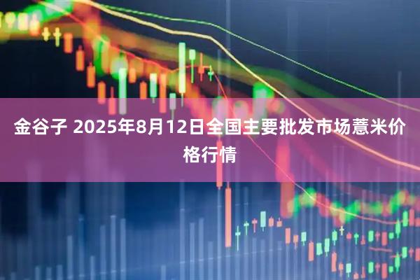 金谷子 2025年8月12日全国主要批发市场薏米价格行情