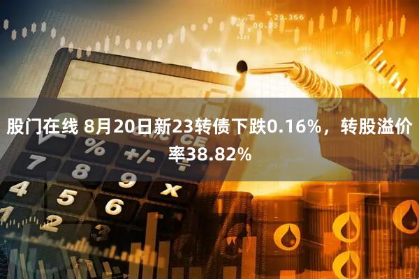 股门在线 8月20日新23转债下跌0.16%，转股溢价率38.82%
