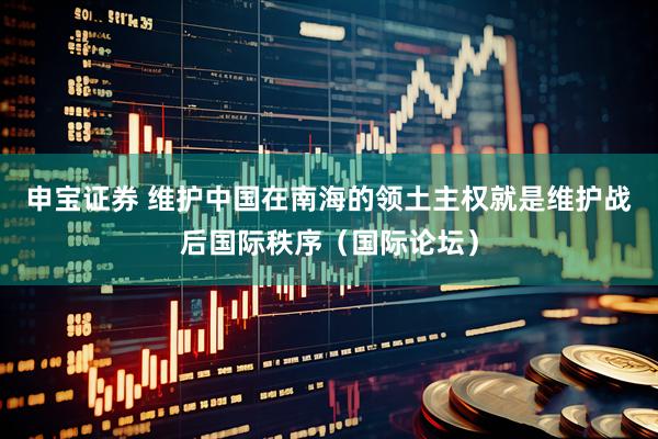 申宝证券 维护中国在南海的领土主权就是维护战后国际秩序（国际论坛）