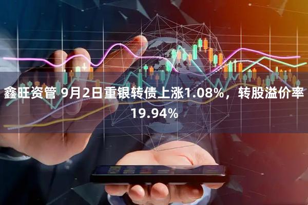 鑫旺资管 9月2日重银转债上涨1.08%，转股溢价率19.94%