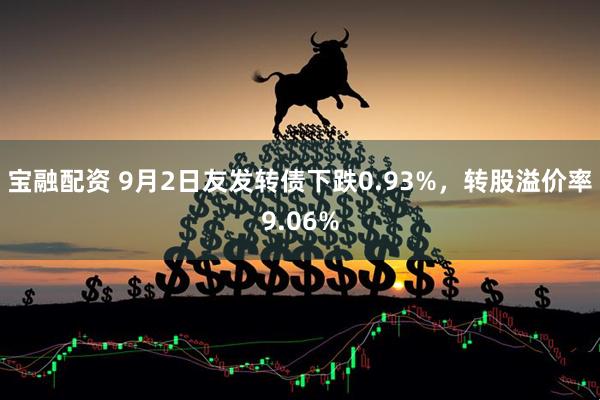 宝融配资 9月2日友发转债下跌0.93%，转股溢价率9.06%