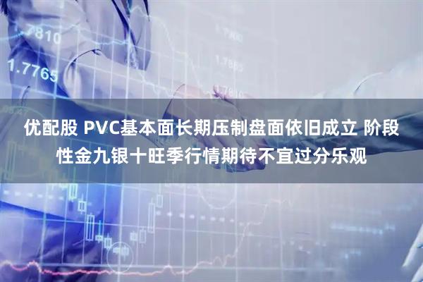 优配股 PVC基本面长期压制盘面依旧成立 阶段性金九银十旺季行情期待不宜过分乐观