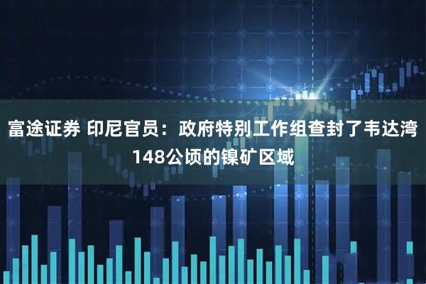 富途证券 印尼官员：政府特别工作组查封了韦达湾148公顷的镍矿区域