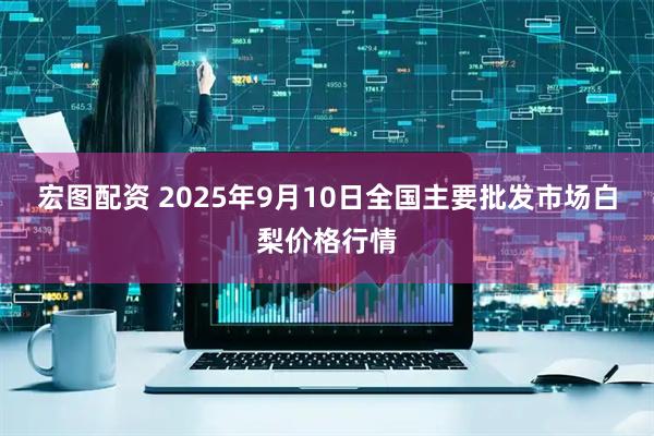 宏图配资 2025年9月10日全国主要批发市场白梨价格行情