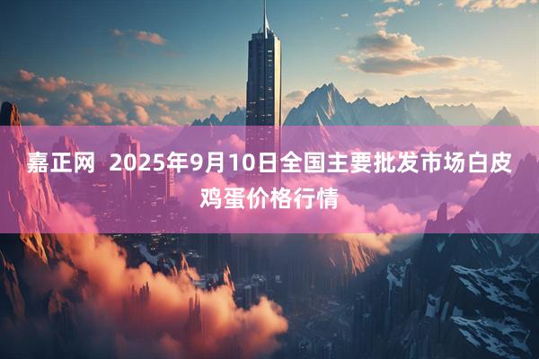 嘉正网  2025年9月10日全国主要批发市场白皮鸡蛋价格行情