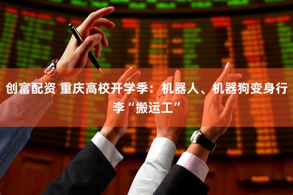 创富配资 重庆高校开学季：机器人、机器狗变身行李“搬运工”