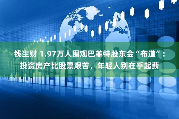 钱生财 1.97万人围观巴菲特股东会“布道”：投资房产比股票艰苦，年轻人别在乎起薪