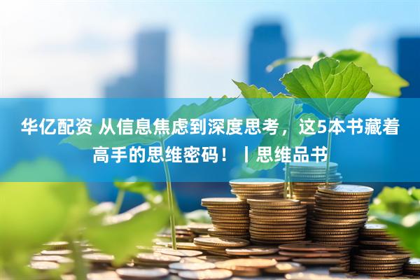 华亿配资 从信息焦虑到深度思考，这5本书藏着高手的思维密码！丨思维品书